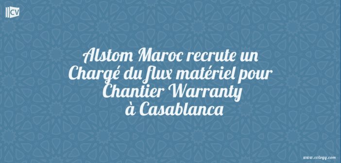 Alstom Maroc recrute un Chargé du flux matériel pour Chantier Warranty à Casablanca