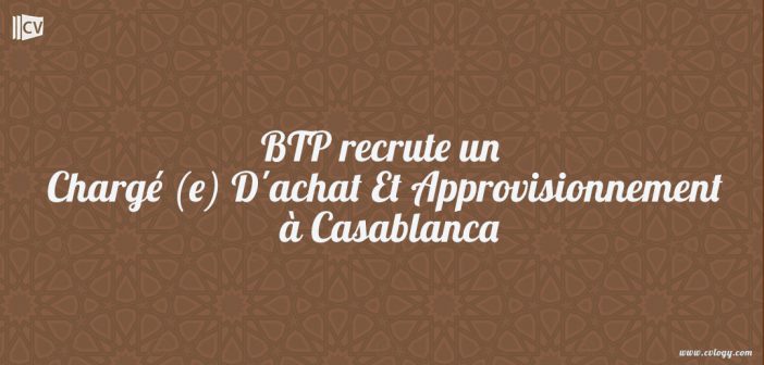 BTP recrute un Chargé (e) D'achat Et Approvisionnement à Casablanca