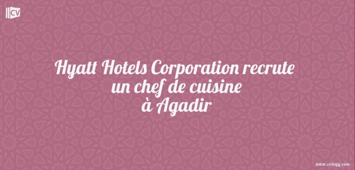 Hyatt Hotels Corporation recrute un chef de cuisine à Agadir