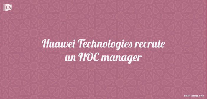 Huawei Technologies recrute un NOC manager