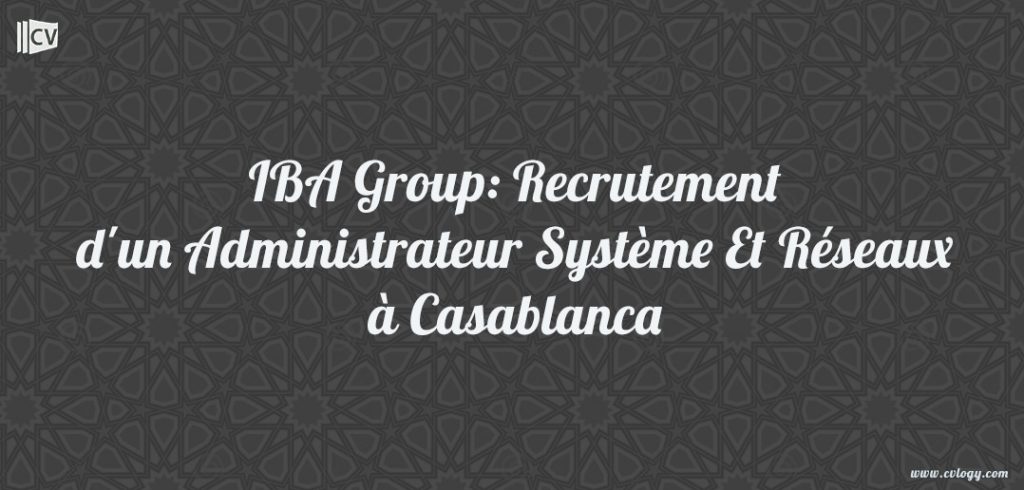 IBA Group: Recrutement d'un Administrateur Système Et Réseaux à Casablanca