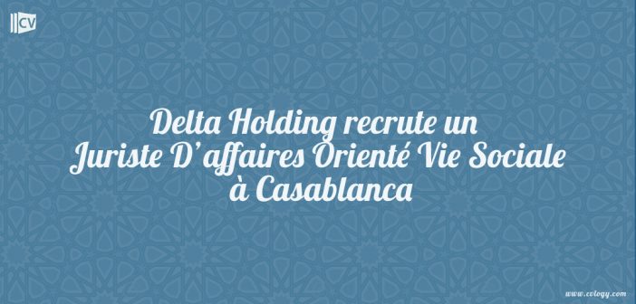 Delta Holding recrute un Juriste D’affaires Orienté Vie Sociale à Casablanca