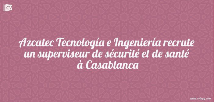 Azcatec Tecnología e Ingeniería recrute un superviseur de sécurité et de santé à Casablanca