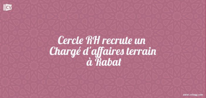 Cercle RH recrute un Chargé d'affaires terrain à Rabat