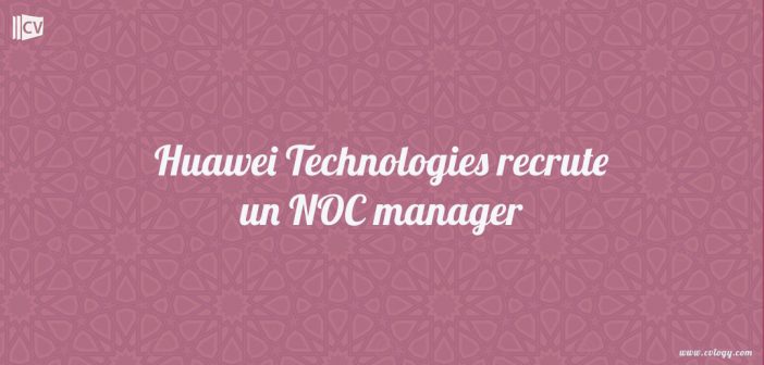 Huawei Technologies recrute un NOC manager