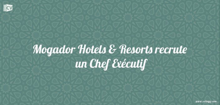 Mogador Hotels & Resorts recrute un Chef Exécutif