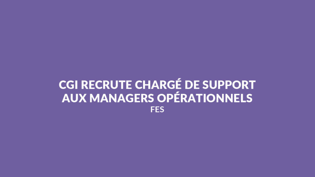 CGI recrute Chargé(e) de Support aux Managers Opérationnels (F/H) à Fès